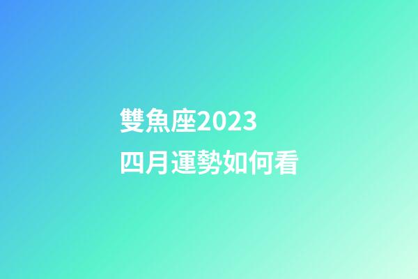 雙魚座2023 四月運勢如何看-第1張-星座運勢-玄機派